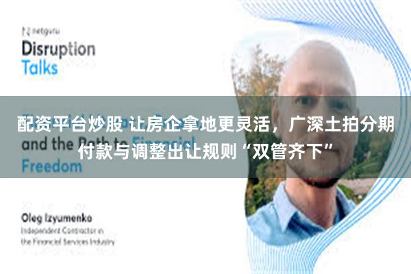 配资平台炒股 让房企拿地更灵活，广深土拍分期付款与调整出让规则“双管齐下”