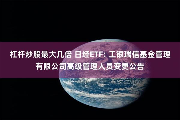 杠杆炒股最大几倍 日经ETF: 工银瑞信基金管理有限公司高级管理人员变更公告