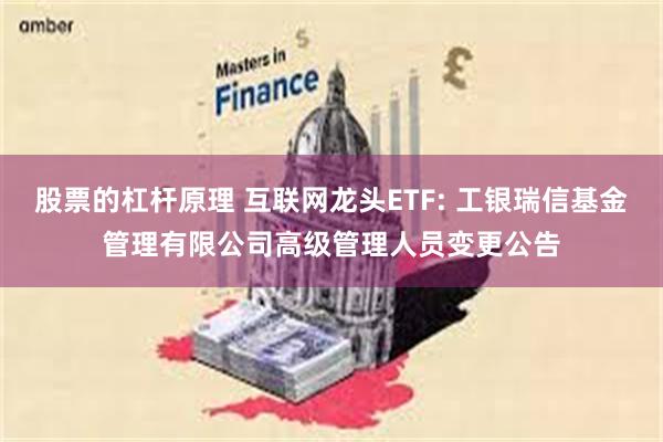 股票的杠杆原理 互联网龙头ETF: 工银瑞信基金管理有限公司高级管理人员变更公告