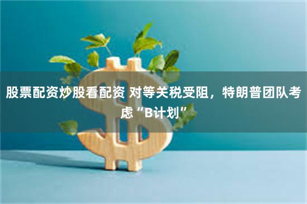 股票配资炒股看配资 对等关税受阻，特朗普团队考虑“B计划”