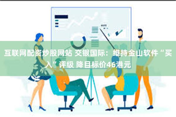 互联网配资炒股网站 交银国际：维持金山软件“买入”评级 降目标价46港元