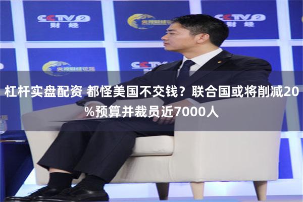 杠杆实盘配资 都怪美国不交钱？联合国或将削减20%预算并裁员近7000人