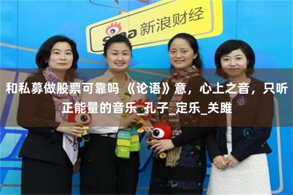 和私募做股票可靠吗 《论语》意，心上之音，只听正能量的音乐_孔子_定乐_关雎
