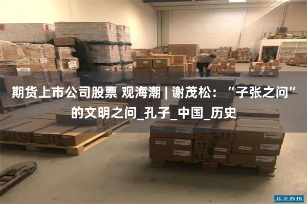 期货上市公司股票 观海潮 | 谢茂松：“子张之问”的文明之问_孔子_中国_历史