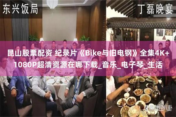 昆山股票配资 纪录片《Bike与旧电钢》全集4K+1080P超清资源在哪下载_音乐_电子琴_生活