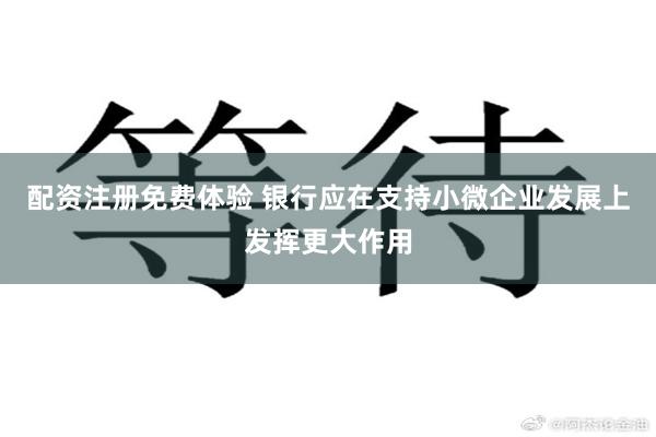 配资注册免费体验 银行应在支持小微企业发展上发挥更大作用