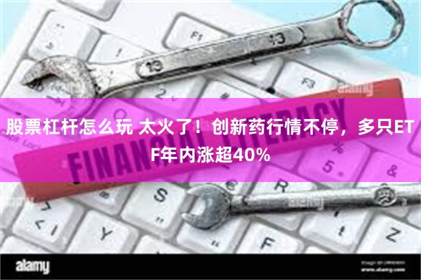 股票杠杆怎么玩 太火了！创新药行情不停，多只ETF年内涨超40%