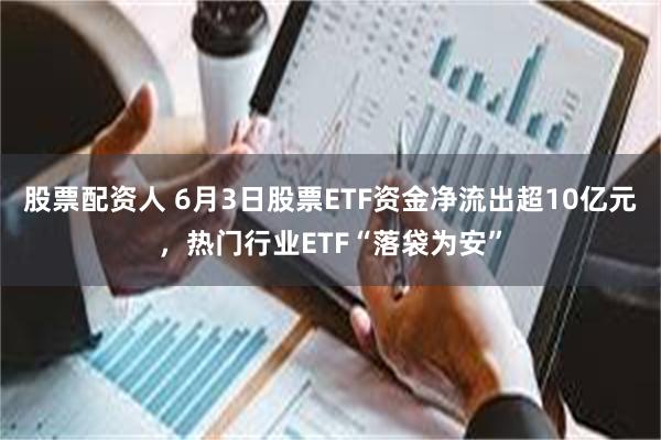 股票配资人 6月3日股票ETF资金净流出超10亿元，热门行业ETF“落袋为安”