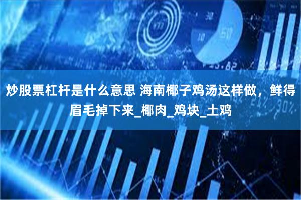 炒股票杠杆是什么意思 海南椰子鸡汤这样做，鲜得眉毛掉下来_椰肉_鸡块_土鸡