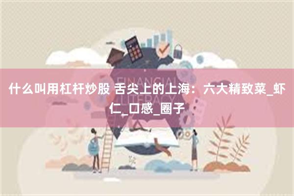 什么叫用杠杆炒股 舌尖上的上海：六大精致菜_虾仁_口感_圈子