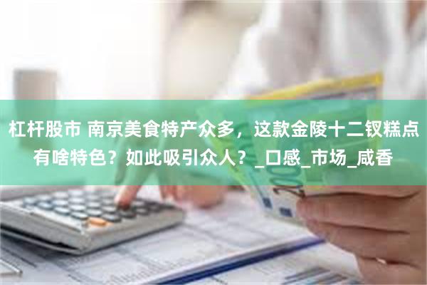 杠杆股市 南京美食特产众多，这款金陵十二钗糕点有啥特色？如此吸引众人？_口感_市场_咸香