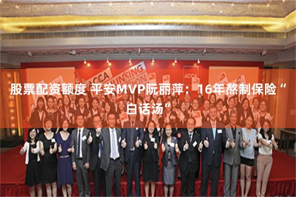 股票配资额度 平安MVP阮丽萍：16年熬制保险“白话汤”