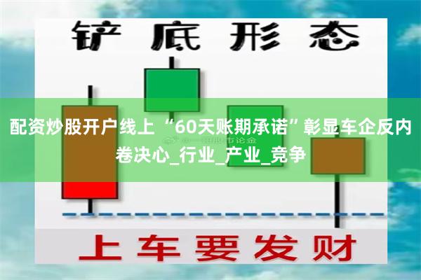 配资炒股开户线上 “60天账期承诺”彰显车企反内卷决心_行业_产业_竞争