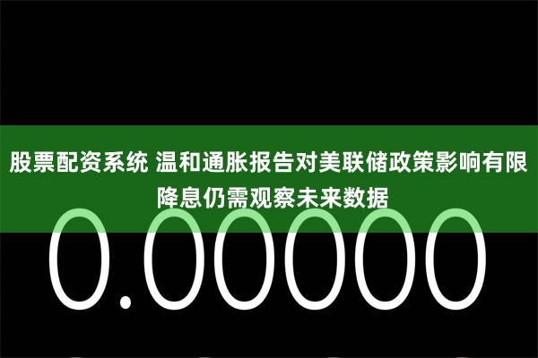 股票配资系统 温和通胀报告对美联储政策影响有限 降息仍需观察未来数据