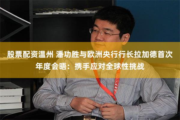 股票配资温州 潘功胜与欧洲央行行长拉加德首次年度会晤：携手应对全球性挑战