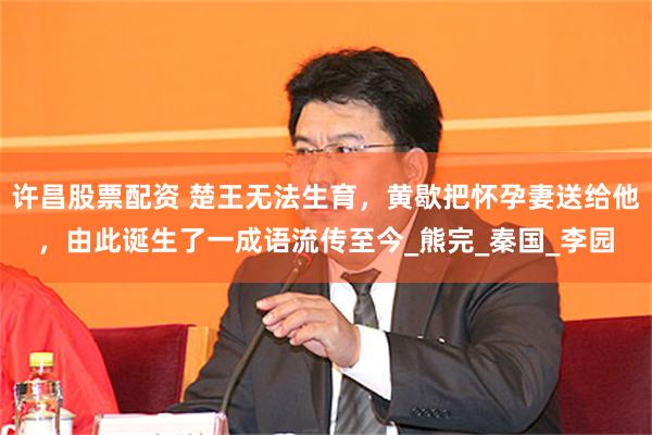 许昌股票配资 楚王无法生育，黄歇把怀孕妻送给他，由此诞生了一成语流传至今_熊完_秦国_李园