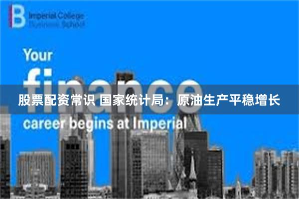 股票配资常识 国家统计局：原油生产平稳增长