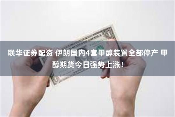 联华证券配资 伊朗国内4套甲醇装置全部停产 甲醇期货今日强势上涨！