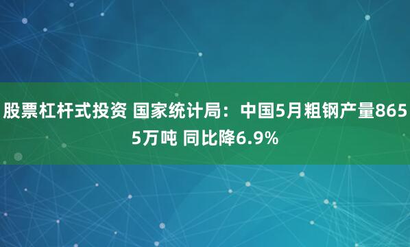 股票杠杆式投资 国家统计局：中国5月粗钢产量8655万吨 同比降6.9%