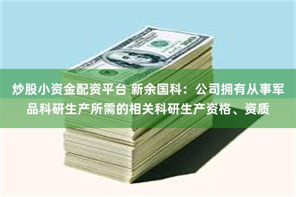 炒股小资金配资平台 新余国科：公司拥有从事军品科研生产所需的相关科研生产资格、资质