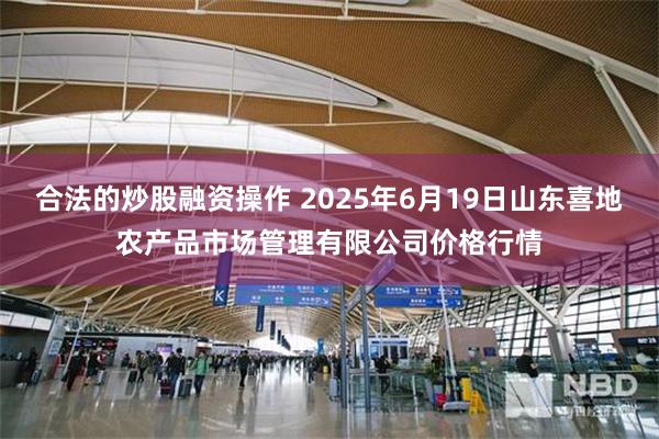 合法的炒股融资操作 2025年6月19日山东喜地农产品市场管理有限公司价格行情