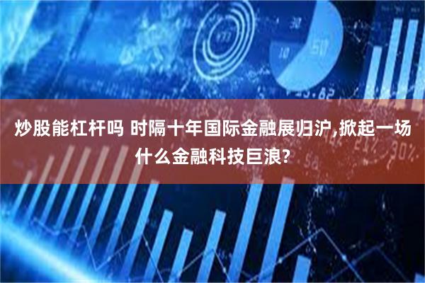 炒股能杠杆吗 时隔十年国际金融展归沪,掀起一场什么金融科技巨浪?