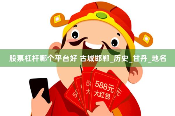 股票杠杆哪个平台好 古城邯郸_历史_甘丹_地名