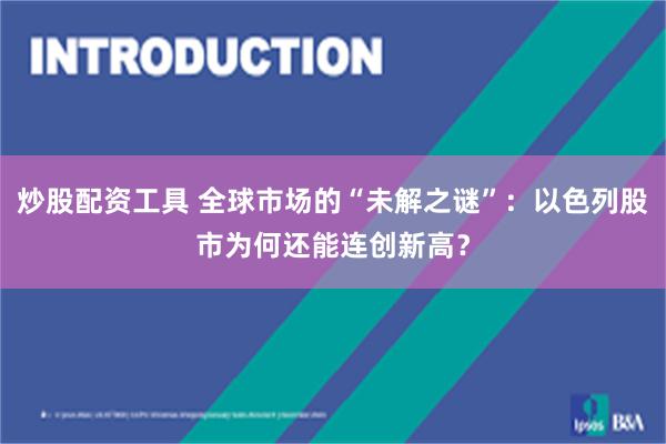 炒股配资工具 全球市场的“未解之谜”：以色列股市为何还能连创新高？
