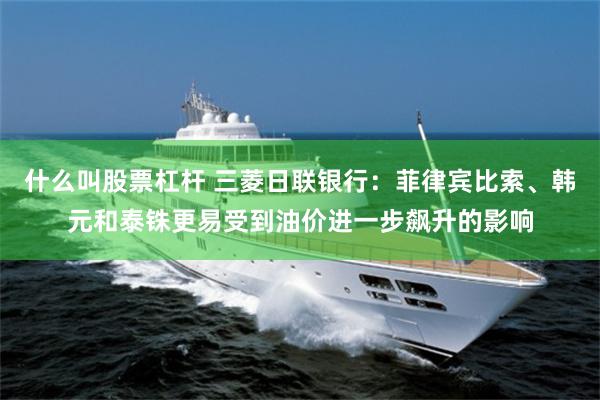什么叫股票杠杆 三菱日联银行：菲律宾比索、韩元和泰铢更易受到油价进一步飙升的影响