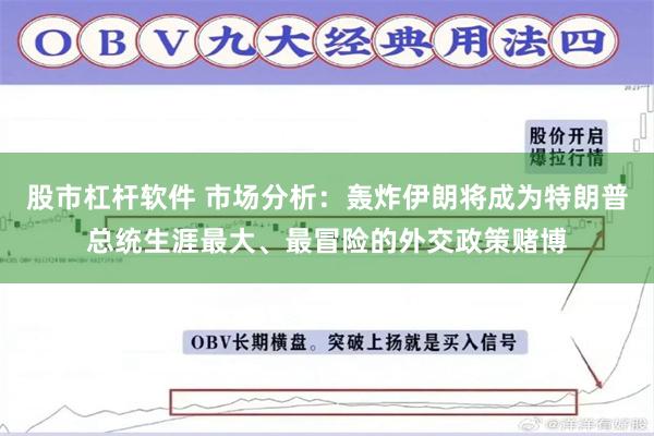 股市杠杆软件 市场分析：轰炸伊朗将成为特朗普总统生涯最大、最冒险的外交政策赌博