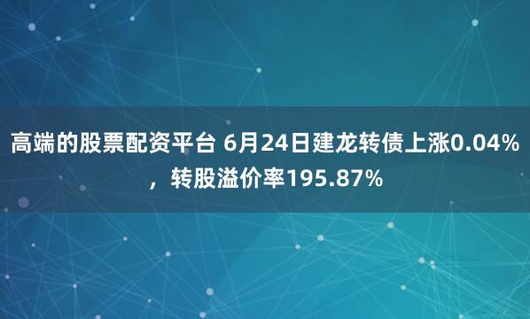 高端的股票配资平台 6月24日建龙转债上涨0.04%，转股溢价率195.87%