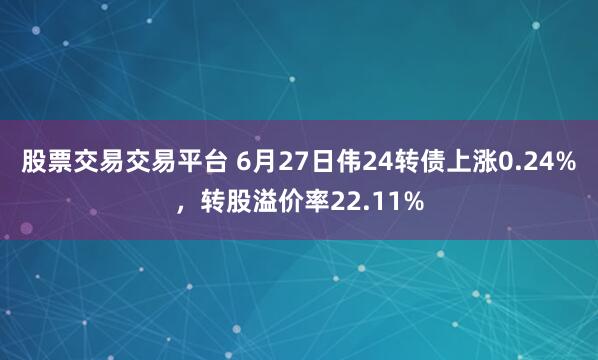 股票交易交易平台 6月27日伟24转债上涨0.24%，转股溢价率22.11%