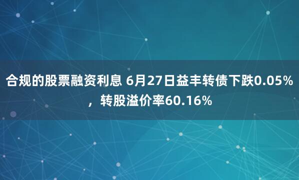 合规的股票融资利息 6月27日益丰转债下跌0.05%，转股溢价率60.16%