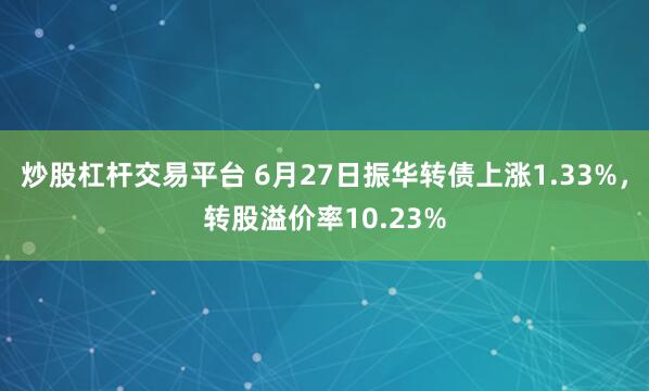 炒股杠杆交易平台 6月27日振华转债上涨1.33%，转股溢价率10.23%