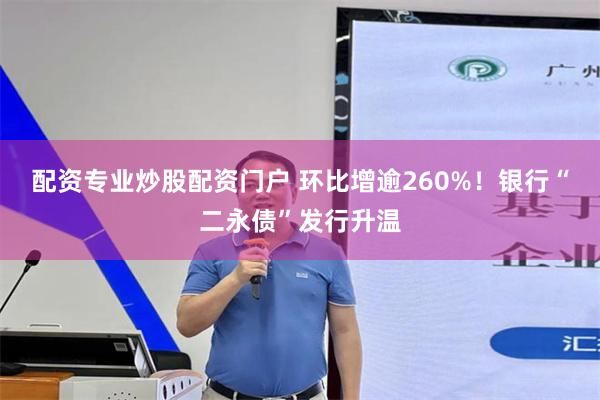 配资专业炒股配资门户 环比增逾260%！银行“二永债”发行升温