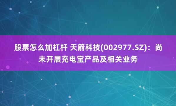 股票怎么加杠杆 天箭科技(002977.SZ)：尚未开展充电宝产品及相关业务