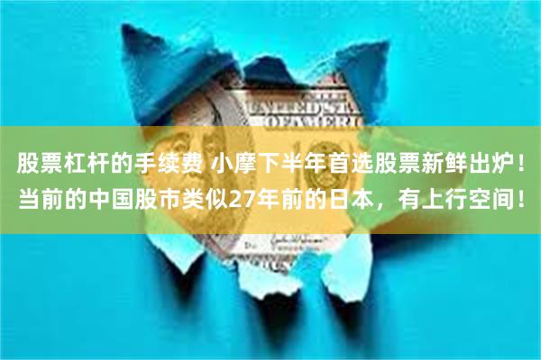 股票杠杆的手续费 小摩下半年首选股票新鲜出炉！当前的中国股市类似27年前的日本，有上行空间！