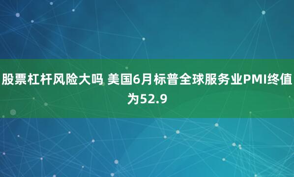 股票杠杆风险大吗 美国6月标普全球服务业PMI终值为52.9