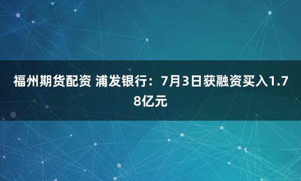 福州期货配资 浦发银行：7月3日获融资买入1.78亿元