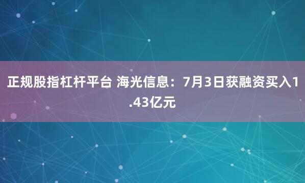 正规股指杠杆平台 海光信息：7月3日获融资买入1.43亿元