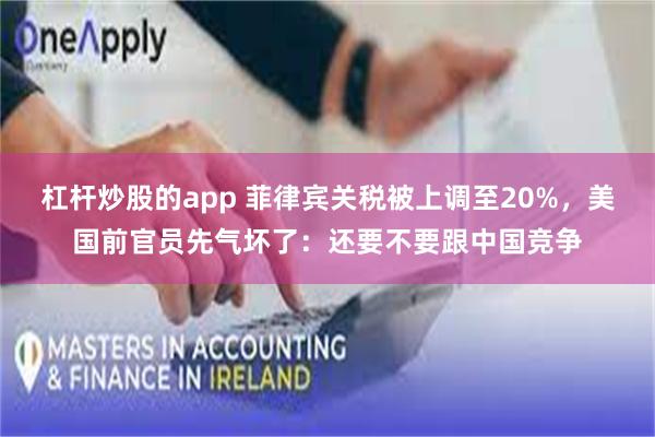 杠杆炒股的app 菲律宾关税被上调至20%，美国前官员先气坏了：还要不要跟中国竞争
