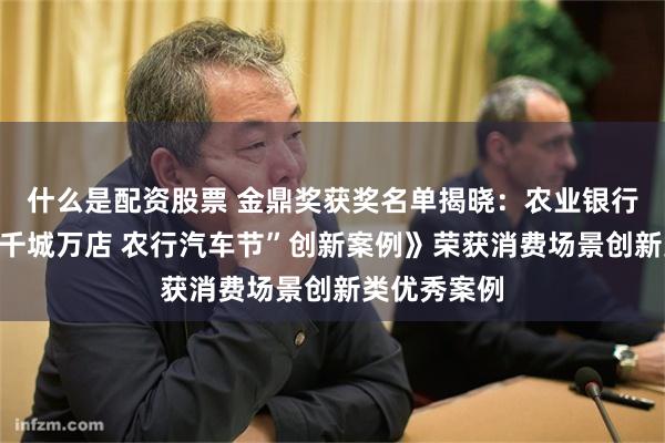 什么是配资股票 金鼎奖获奖名单揭晓：农业银行《第三届“千城万店 农行汽车节”创新案例》荣获消费场景创新类优秀案例