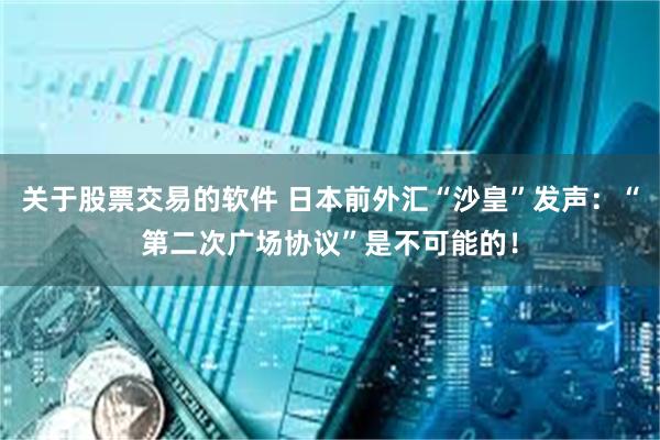 关于股票交易的软件 日本前外汇“沙皇”发声：“第二次广场协议”是不可能的！