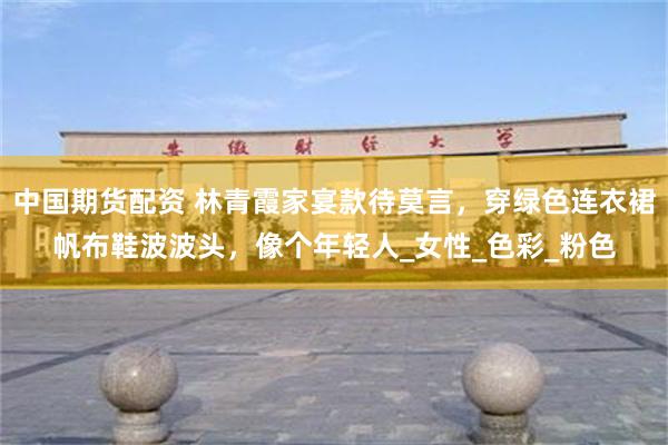 中国期货配资 林青霞家宴款待莫言，穿绿色连衣裙帆布鞋波波头，像个年轻人_女性_色彩_粉色