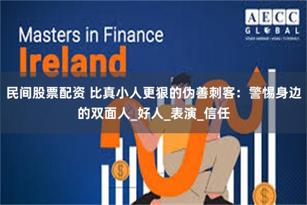 民间股票配资 比真小人更狠的伪善刺客：警惕身边的双面人_好人_表演_信任