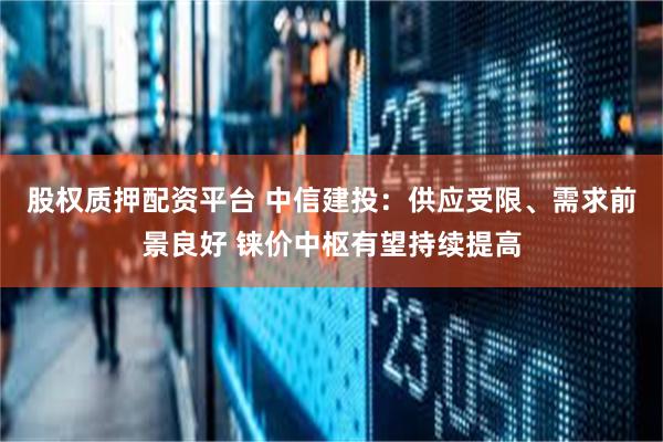 股权质押配资平台 中信建投：供应受限、需求前景良好 铼价中枢有望持续提高