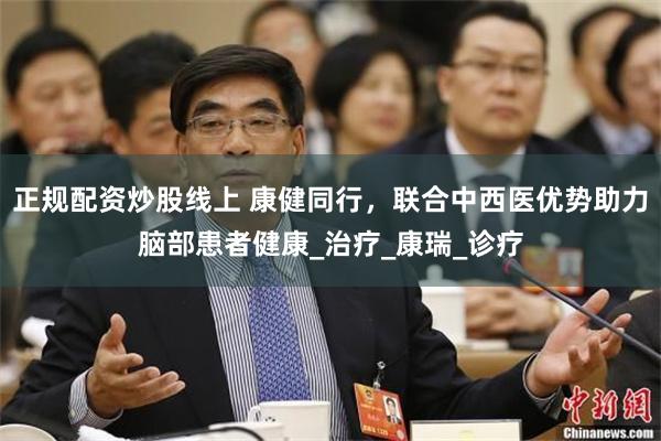 正规配资炒股线上 康健同行，联合中西医优势助力脑部患者健康_治疗_康瑞_诊疗