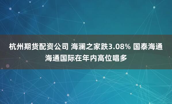 杭州期货配资公司 海澜之家跌3.08% 国泰海通海通国际在年内高位唱多