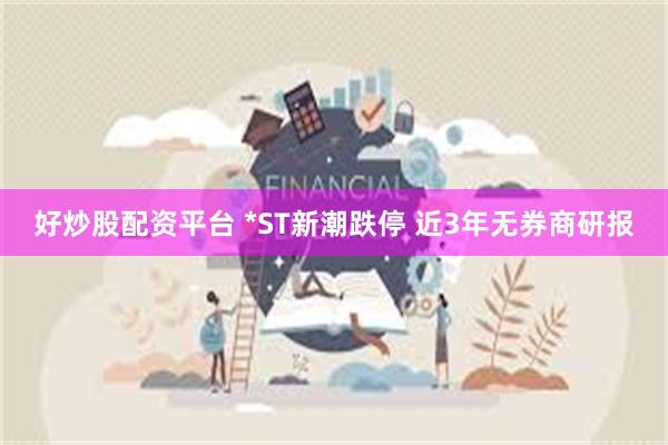 好炒股配资平台 *ST新潮跌停 近3年无券商研报