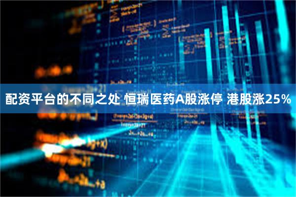 配资平台的不同之处 恒瑞医药A股涨停 港股涨25%